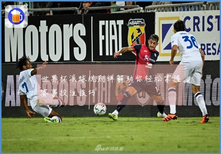 世界杯滚球规则详解助你轻松掌握赛事投注技巧