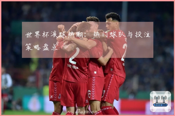 世界杯滚球热潮：热门球队与投注策略盘点