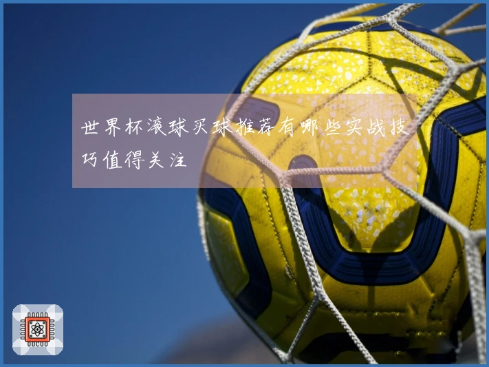 世界杯滚球买球推荐有哪些实战技巧值得关注