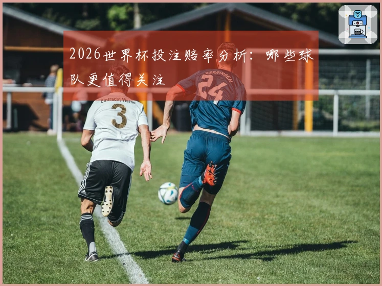 2026世界杯投注赔率分析:哪些球队更值得关注
