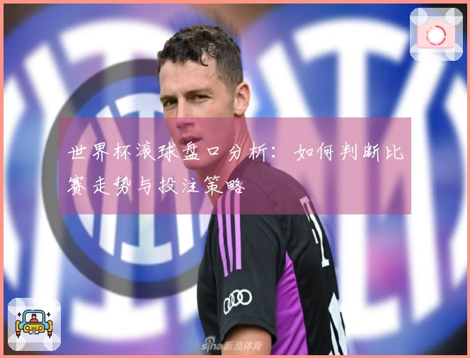 世界杯滚球盘口分析：如何判断比赛走势与投注策略