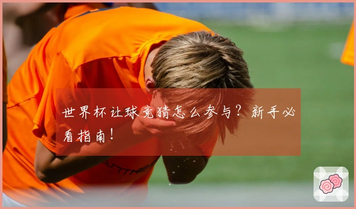 世界杯让球竞猜怎么参与?新手必看指南!