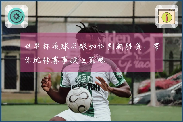 世界杯滚球买球如何判断胜负，带你玩转赛事投注策略
