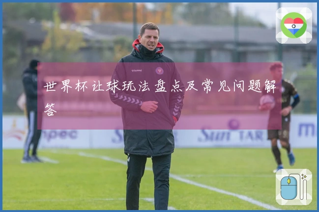 世界杯让球玩法盘点及常见问题解答