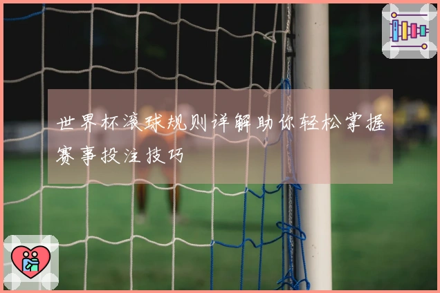 世界杯滚球规则详解助你轻松掌握赛事投注技巧