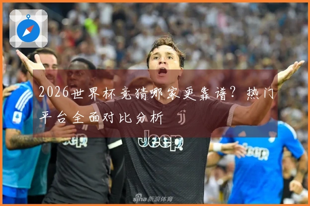 2026世界杯竞猜哪家更靠谱？热门平台全面对比分析
