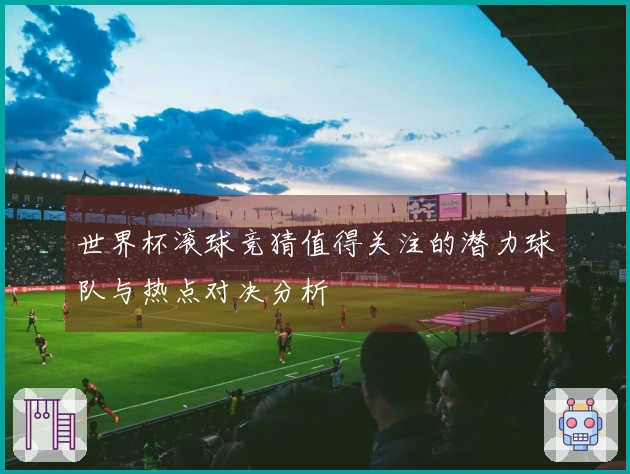 世界杯滚球竞猜值得关注的潜力球队与热点对决分析