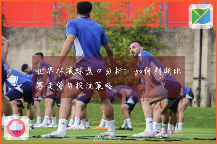 世界杯滚球盘口分析：如何判断比赛走势与投注策略
