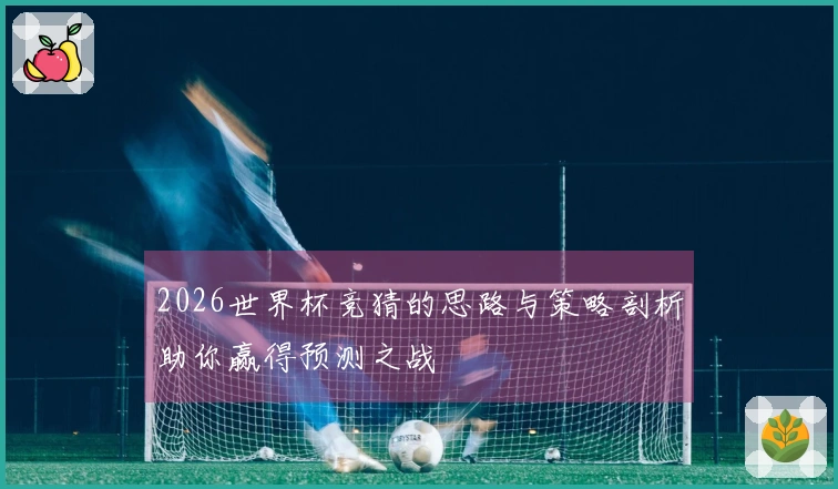 2026世界杯竞猜的思路与策略剖析助你赢得预测之战