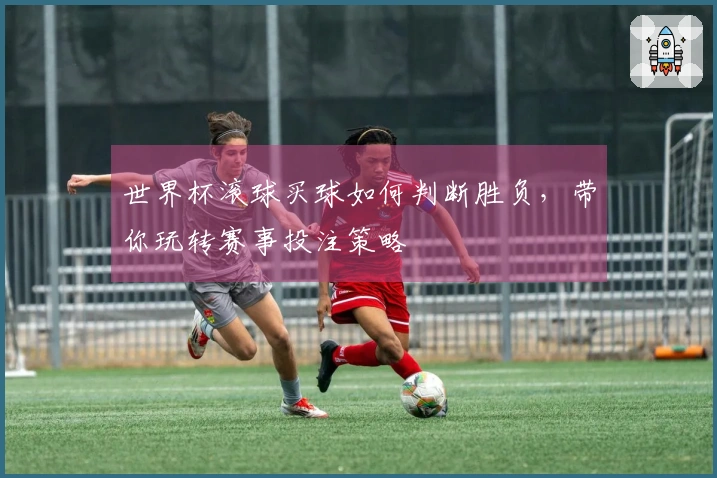 世界杯滚球买球如何判断胜负，带你玩转赛事投注策略